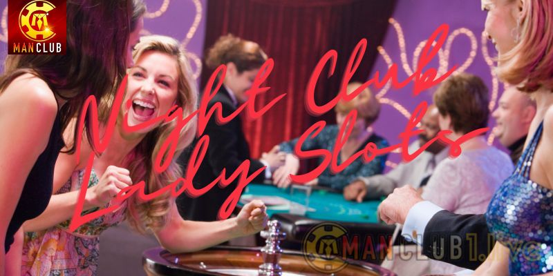 Chơi Night Club Lady Slots cùng các đại mỹ nhân tại ManClub